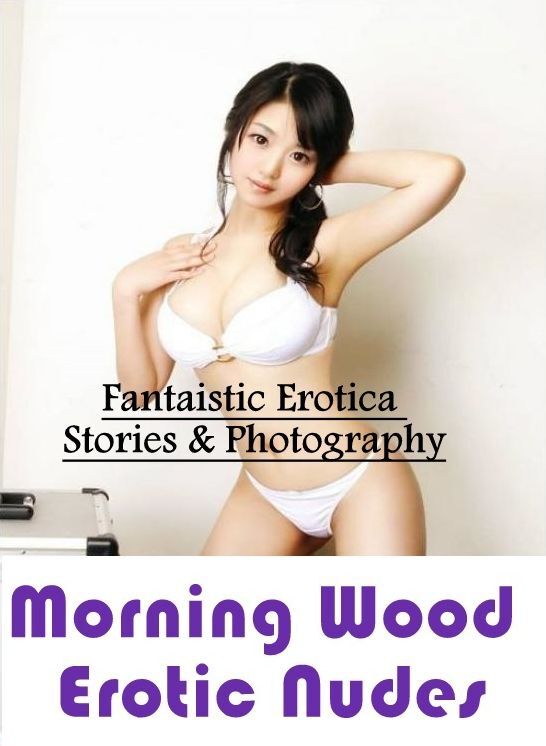 Erotic Stories: Fantaistic Erotica Stories & Photography Morning Wood Erotic Nudes ( Erotic Photography, Erotic Stories, Nude Photos, Naked , Lesbian, She-male, Gay, Fetish, Bondage, Sex, Erotica, Hentai, Blow Job, Three-sum , XXX)