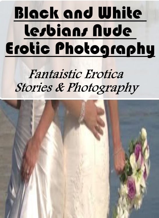 Erotic Stories: Fantaistic Erotica Stories & Photography Black and White Lesbians Nude Erotic Photography ( Erotic Photography, Erotic Stories, Nude Photos, Naked , Lesbian, She-male, Gay, Fetish, Bondage, Sex, Erotica, Hentai, Blow Job, Three-sum , XXX)