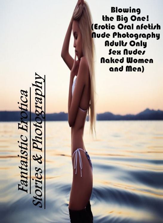 Confession: Fantaistic Erotica Stories & Photography Blowing the Big One! (Erotic Oral nfetish Nude Photography Adults Only Sex Nudes Naked Women and Men) ( Erotic Photography, Erotic Stories, Nude Photos, Naked , Lesbian, She-male, Gay, Fetish, Bondage,