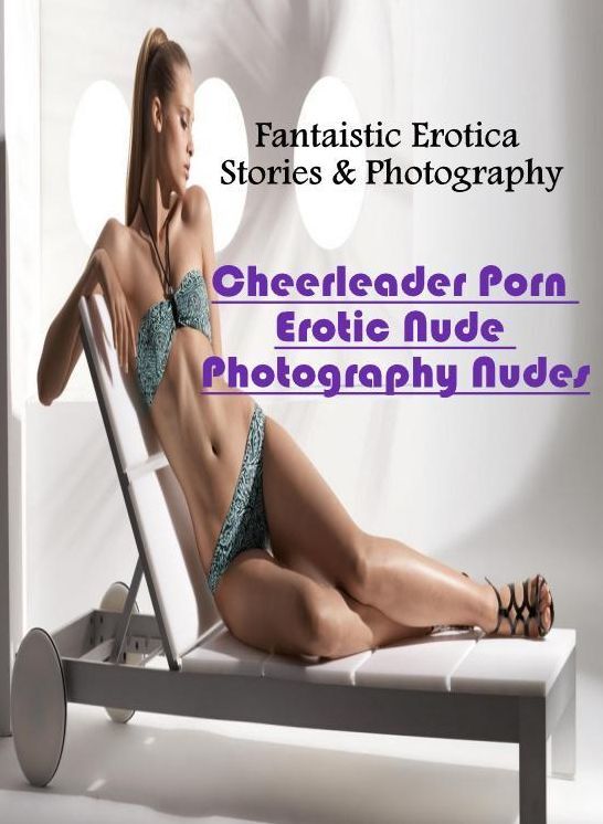 Erotic: Fantaistic Erotica Stories & Photography Cheerleader Porn Erotic Nude Photography Nudes ( Erotic Photography, Erotic Stories, Nude Photos, Naked , Lesbian, She-male, Gay, Fetish, Bondage, Sex, Erotica, Hentai, Blow Job, Three-sum , XXX)