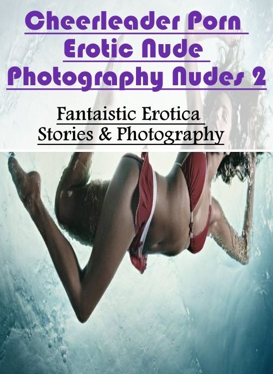 Erotica: Fantaistic Erotica Stories & Photography Cheerleader Porn Erotic Nude Photography Nudes 2 ( Erotic Photography, Erotic Stories, Nude Photos, Naked , Lesbian, She-male, Gay, Fetish, Bondage, Sex, Erotica, Hentai, Blow Job, Three-sum , XXX)