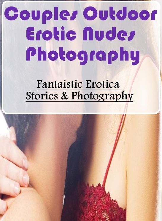 Adults Only: Fantaistic Erotica Stories & Photography Couples Outdoor Erotic Nudes Photography ( Erotic Photography, Erotic Stories, Nude Photos, Naked , Lesbian, She-male, Gay, Fetish, Bondage, Sex, Erotica, Hentai, Blow Job, Three-sum , XXX)