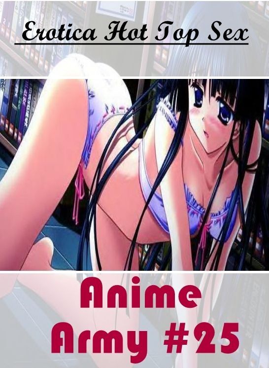 Erotica: Eotica Hot Top Sex Anime Army #25 ( Erotic Photography, Erotic Stories, Nude Photos, Naked , Lesbian, She-male, Gay, Fetish, Bondage, Sex, Erotica, Hentai, Blow Job, Three-sum , XXX)