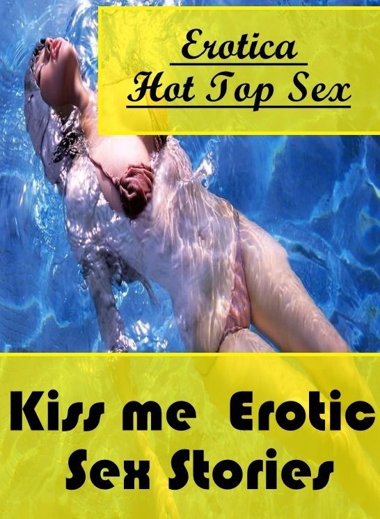 Erotic Stories: Eotica Hot Top Sex Kiss me : Erotic Sex Stories ( Erotic Photography, Erotic Stories, Nude Photos, Naked , Lesbian, She-male, Gay, Fetish, Bondage, Sex, Erotica, Hentai, Blow Job, Three-sum , XXX)