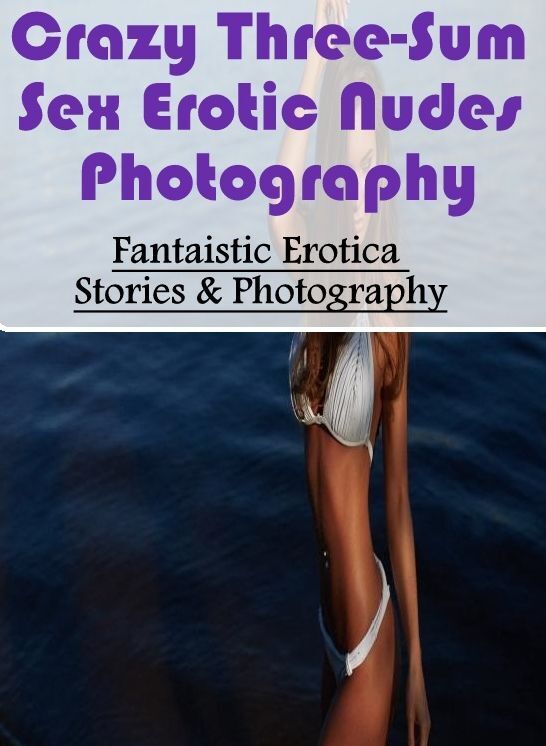 XXX: Fantaistic Erotica Stories & Photography Crazy Three-Sum Sex Erotic Nudes Photography ( Erotic Photography, Erotic Stories, Nude Photos, Naked , Lesbian, She-male, Gay, Fetish, Bondage, Sex, Erotica, Hentai, Blow Job, Three-sum , XXX)