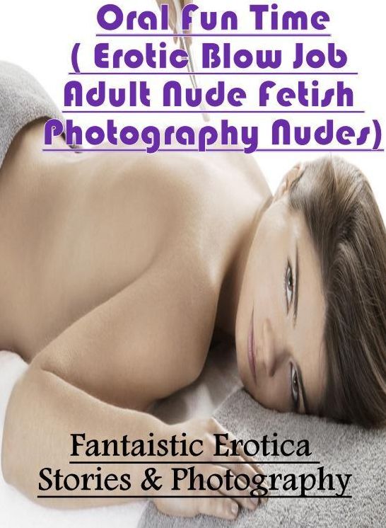 Erotic Stories: Fantaistic Erotica Stories & Photography Oral Fun Time( Erotic Blow Job Adult Nude Fetish Photography Nudes) ( Erotic Photography, Erotic Stories, Nude Photos, Naked , Lesbian, She-male, Gay, Fetish, Bondage, Sex, Erotica, Hentai, Blow Job