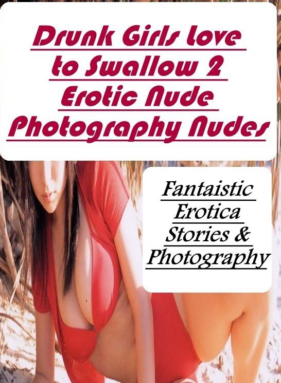 Adult Nudes: Fantaistic Erotica Stories & Photography Drunk Girls Love to Swallow 2 Erotic Nude Photography Nudes ( Erotic Photography, Erotic Stories, Nude Photos, Naked , Lesbian, She-male, Gay, Fetish, Bondage, Sex, Erotica, Hentai, Blow Job, Three-sum