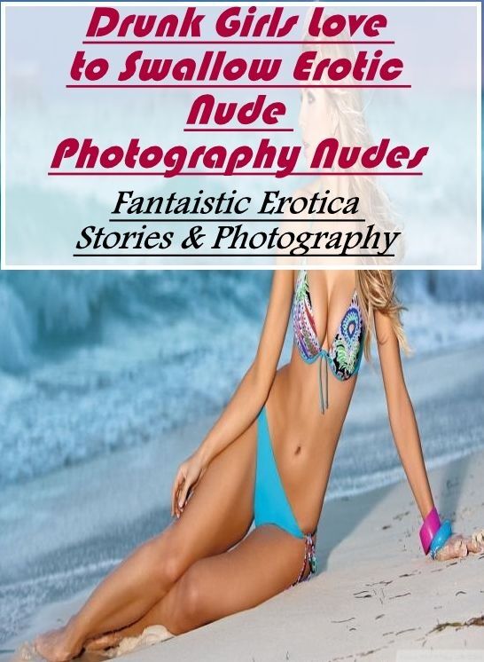 Breast: Fantaistic Erotica Stories & Photography Drunk Girls Love to Swallow Erotic Nude Photography Nudes ( Erotic Photography, Erotic Stories, Nude Photos, Naked , Lesbian, She-male, Gay, Fetish, Bondage, Sex, Erotica, Hentai, Blow Job, Three-sum , XXX)