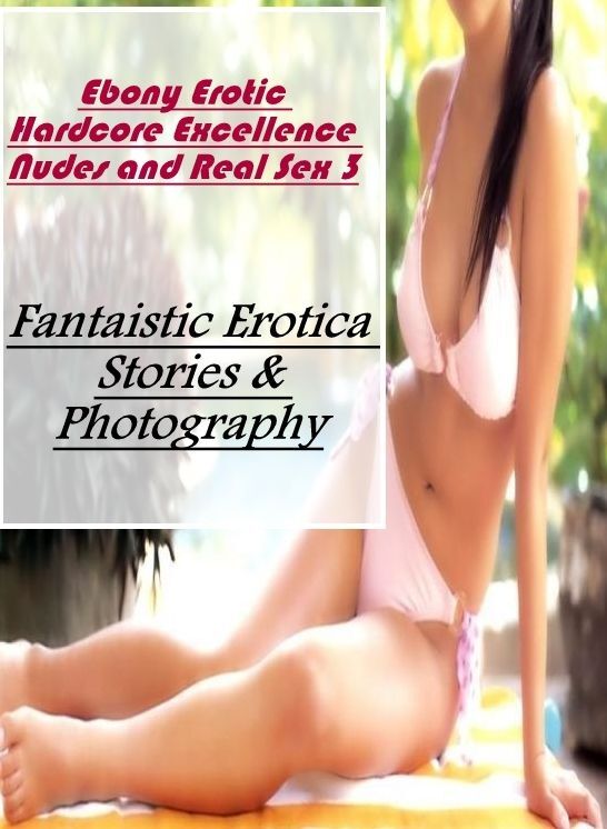 Erotic: Fantaistic Erotica Stories & Photography Ebony Erotic Hardcore Excellence Nudes and Real Sex 3 ( Erotic Photography, Erotic Stories, Nude Photos, Naked , Lesbian, She-male, Gay, Fetish, Bondage, Sex, Erotica, Hentai, Blow Job, Three-sum , XXX)