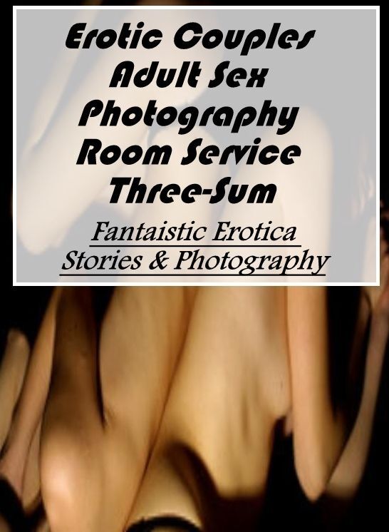 XXX: Fantaistic Erotica Stories & Photography Erotic Couples Adult Sex Photography Room Service Three-Sum ( Erotic Photography, Erotic Stories, Nude Photos, Naked , Lesbian, She-male, Gay, Fetish, Bondage, Sex, Erotica, Hentai, Blow Job, Three-sum , XXX)