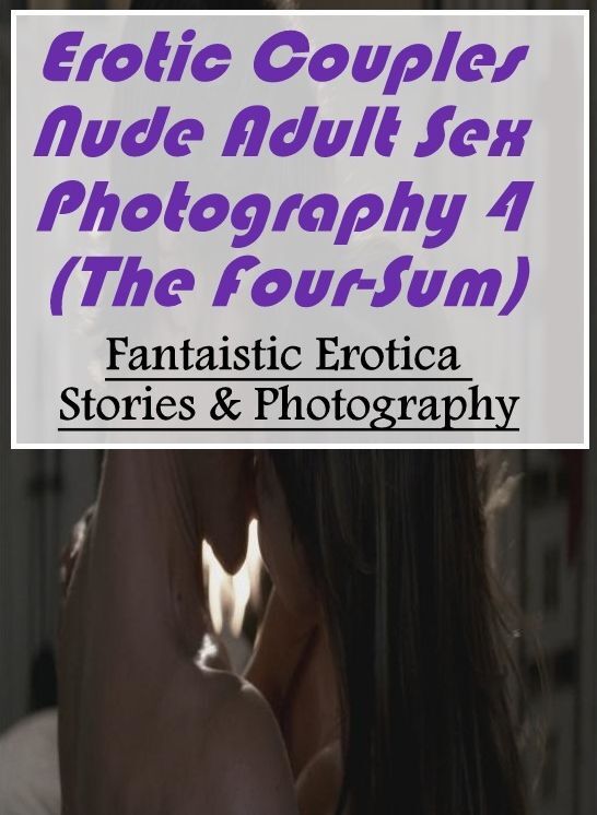 Nude Photos: Fantaistic Erotica Stories & Photography Erotic Couples Nude Adult Sex Photography 4 (The Four-Sum) ( Erotic Photography, Erotic Stories, Nude Photos, Naked , Lesbian, She-male, Gay, Fetish, Bondage, Sex, Erotica, Hentai, Blow Job, Three-sum
