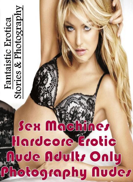 Erotica: Fantaistic Erotica Stories & Photography Sex Machines Hardcore Erotic Nude Adults Only Photography Nudes ( Erotic Photography, Erotic Stories, Nude Photos, Naked , Lesbian, She-male, Gay, Fetish, Bondage, Sex, Erotica, Hentai, Blow Job, Three-sum