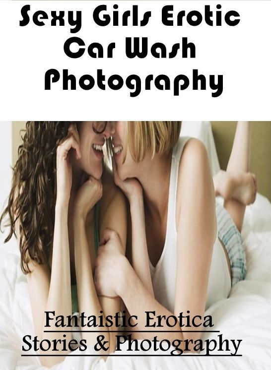 Erotic Stories: Fantaistic Erotica Stories & Photography Sexy Girls Erotic Car Wash Photography ( Erotic Photography, Erotic Stories, Nude Photos, Naked , Lesbian, She-male, Gay, Fetish, Bondage, Sex, Erotica, Hentai, Blow Job, Three-sum , XXX)