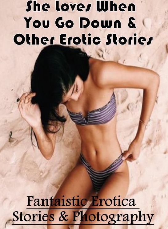 XXX: Fantaistic Erotica Stories & Photography She Loves When You Go Down & Other Erotic Stories ( Erotic Photography, Erotic Stories, Nude Photos, Naked , Lesbian, She-male, Gay, Fetish, Bondage, Sex, Erotica, Hentai, Blow Job, Three-sum , XXX)