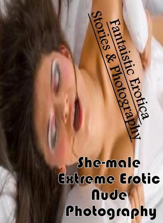 Adult Nudes: Fantaistic Erotica Stories & Photography She-male Extreme Erotic Nude Photography ( Erotic Photography, Erotic Stories, Nude Photos, Naked , Lesbian, She-male, Gay, Fetish, Bondage, Sex, Erotica, Hentai, Blow Job, Three-sum , XXX)