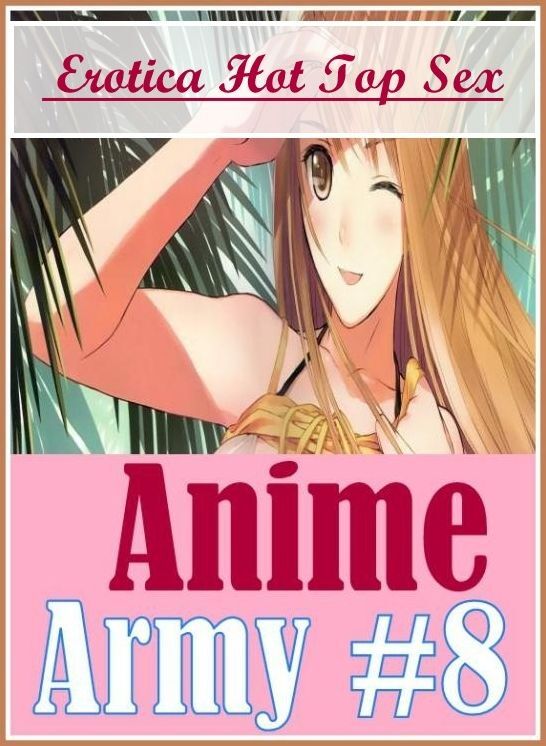 Erotica: Erotica Hot Top Sex Anime Army #8 ( Erotic Photography, Erotic Stories, Nude Photos, Naked , Lesbian, She-male, Gay, Fetish, Bondage, Sex, Erotica, Hentai, Blow Job, Three-sum , XXX)
