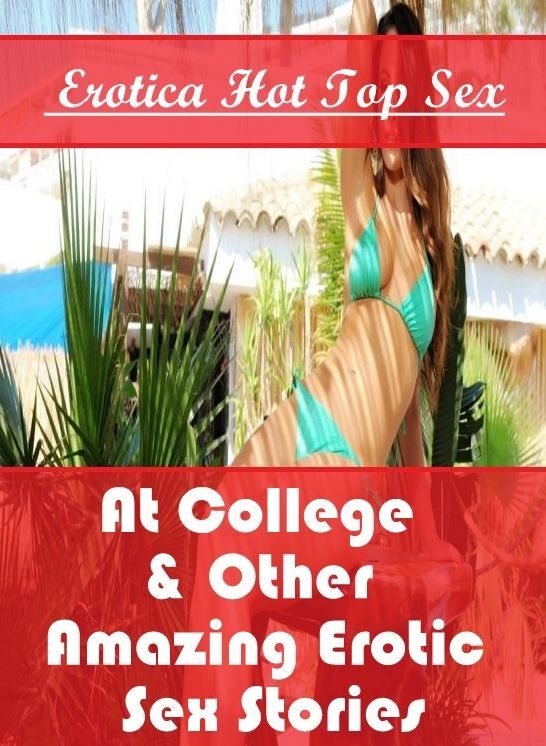 Erotic Stories: Erotica Hot Top Sex At College & Other Amazing Erotic Sex Stories ( Erotic Photography, Erotic Stories, Nude Photos, Naked , Lesbian, She-male, Gay, Fetish, Bondage, Sex, Erotica, Hentai, Blow Job, Three-sum , XXX)