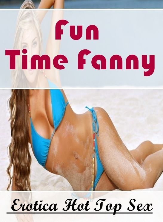 Adults Only: Erotica Hot Top Sex Fun Time Fanny ( Erotic Photography, Erotic Stories, Nude Photos, Naked , Lesbian, She-male, Gay, Fetish, Bondage, Sex, Erotica, Hentai, Blow Job, Three-sum , XXX)
