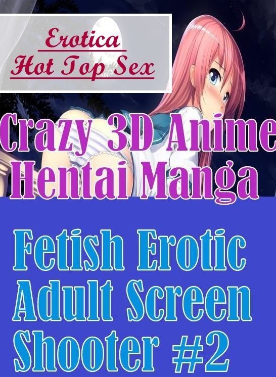 Confession: Erotica Hot Top Sex Crazy 3D Anime Hentai Manga Fetish Erotic Adult Screen Shooter #2 ( Erotic Photography, Erotic Stories, Nude Photos, Naked , Lesbian, She-male, Gay, Fetish, Bondage, Sex, Erotica, Hentai, Blow Job, Three-sum , XXX)