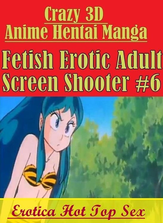 XXX: Erotica Hot Top Sex Crazy 3D Anime Hentai Manga Fetish Erotic Adult Screen Shooter #6 ( Erotic Photography, Erotic Stories, Nude Photos, Naked , Lesbian, She-male, Gay, Fetish, Bondage, Sex, Erotica, Hentai, Blow Job, Three-sum , XXX)