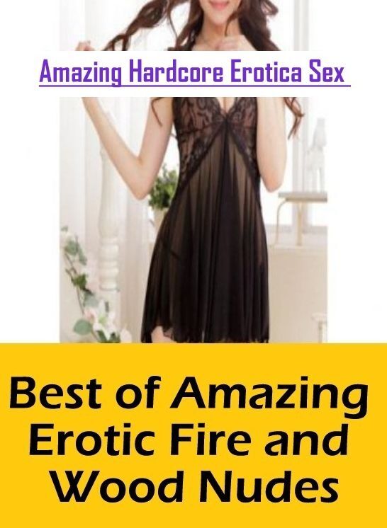 Erotic Photography: Amazing Hardcore Erotica Sex Best of "Amazing Erotic Fire and Wood Nudes" ( Erotic Photography, Erotic Stories, Nude Photos, Naked , Lesbian, She-male, Gay, Fetish, Bondage, Sex, Erotica, Hentai, Blow Job, Three-sum , XXX)