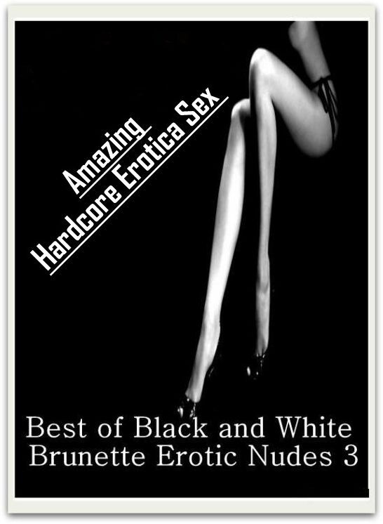 Erotica: Amazing Hardcore Erotica Sex Best of "Black and White Brunette Erotic Nudes 3" ( Erotic Photography, Erotic Stories, Nude Photos, Naked , Lesbian, She-male, Gay, Fetish, Bondage, Sex, Erotica, Hentai, Blow Job, Three-sum , XXX)