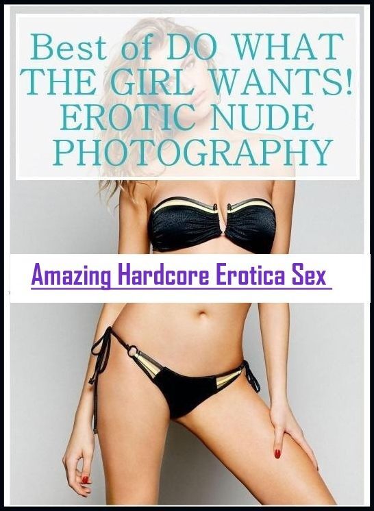 Confession: Amazing Hardcore Erotica Sex Best of "DO WHAT THE GIRL WANTS! EROTIC NUDE PHOTOGRAPHY" ( Erotic Photography, Erotic Stories, Nude Photos, Naked , Lesbian, She-male, Gay, Fetish, Bondage, Sex, Erotica, Hentai, Blow Job, Three-sum , XXX)