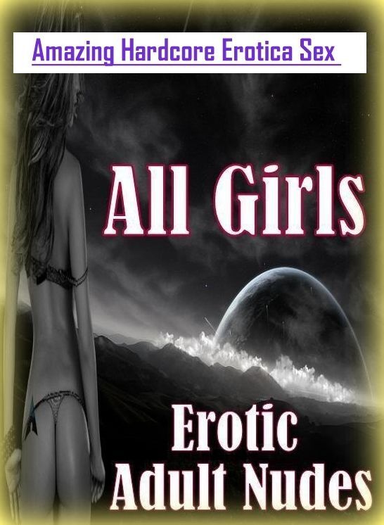 Adults Only: Amazing Hardcore Erotica Sex All Girls Erotic Adult Nudes ( Erotic Photography, Erotic Stories, Nude Photos, Naked , Lesbian, She-male, Gay, Fetish, Bondage, Sex, Erotica, Hentai, Blow Job, Three-sum , XXX)