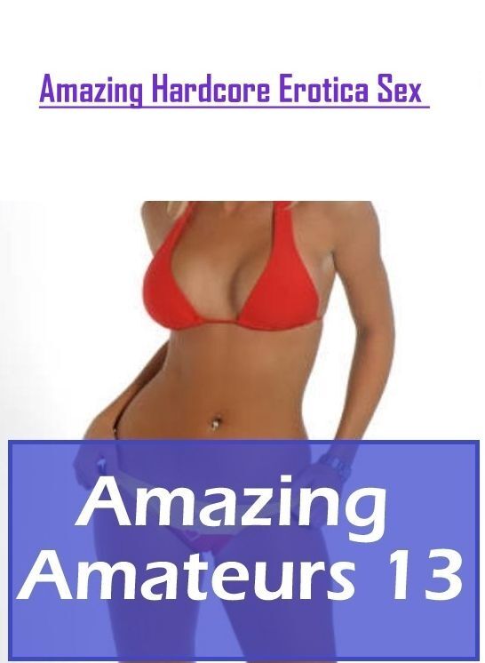 Erotic: Amazing Hardcore Erotica Sex Amazing Amateurs 13 ( Erotic Photography, Erotic Stories, Nude Photos, Naked , Lesbian, She-male, Gay, Fetish, Bondage, Sex, Erotica, Hentai, Blow Job, Three-sum , XXX)
