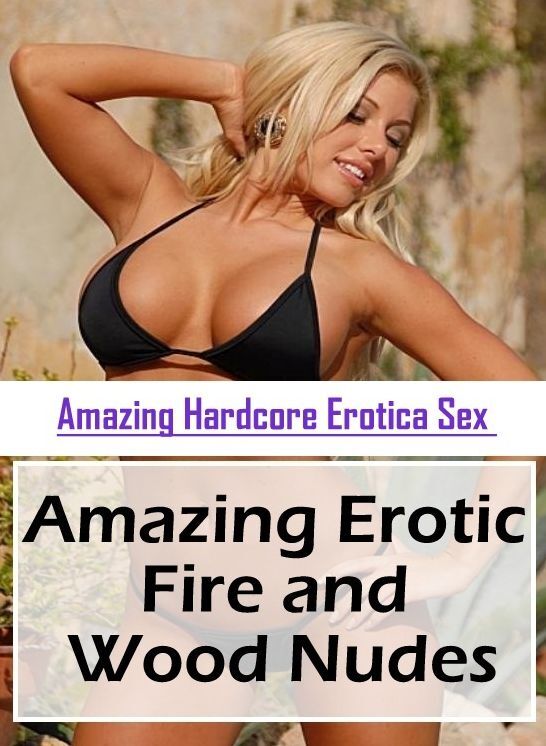 Nude Photos: Amazing Hardcore Erotica Sex Amazing Erotic Fire and Wood Nudes ( Erotic Photography, Erotic Stories, Nude Photos, Naked , Lesbian, She-male, Gay, Fetish, Bondage, Sex, Erotica, Hentai, Blow Job, Three-sum , XXX)