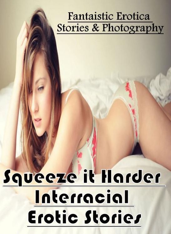 Erotic Photography: Fantaistic Erotica Stories & Photography Squeeze it Harder Interracial Erotic Stories ( Erotic Photography, Erotic Stories, Nude Photos, Naked , Lesbian, She-male, Gay, Fetish, Bondage, Sex, Erotica, Hentai, Blow Job, Three-sum , XXX)