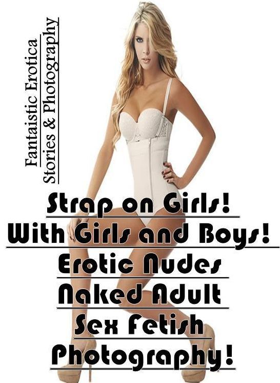 Erotic: Fantaistic Erotica Stories & Photography Strap on Girls! With Girls and Boys! Erotic Nudes Naked Adult Sex Fetish Photography! ( Erotic Photography, Erotic Stories, Nude Photos, Naked , Lesbian, She-male, Gay, Fetish, Bondage, Sex, Erotica, Hentai