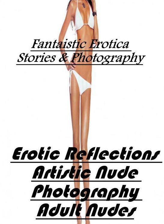Nude Photos: Fantaistic Erotica Stories & Photography Erotic Reflections Artistic Nude Photography Adult Nudes ( Erotic Photography, Erotic Stories, Nude Photos, Naked , Lesbian, She-male, Gay, Fetish, Bondage, Sex, Erotica, Hentai, Blow Job, Three-sum ,