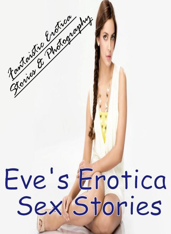 Erotica Photo: Fantaistic Erotica Stories & Photography Eve's Erotica Sex Stories ( Erotic Photography, Erotic Stories, Nude Photos, Naked , Lesbian, She-male, Gay, Fetish, Bondage, Sex, Erotica, Hentai, Blow Job, Three-sum , XXX)