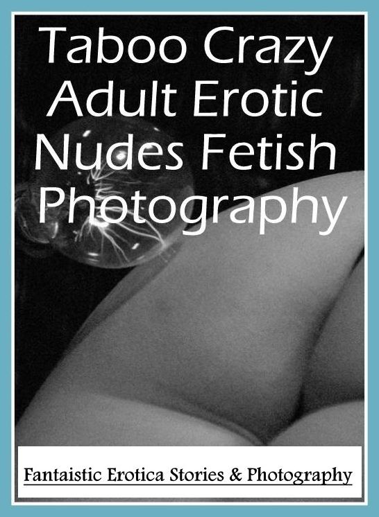 Adults Only: Fantaistic Erotica Stories & Photography Taboo Crazy Adult Erotic Nudes Fetish Photography ( Erotic Photography, Erotic Stories, Nude Photos, Naked , Lesbian, She-male, Gay, Fetish, Bondage, Sex, Erotica, Hentai, Blow Job, Three-sum , XXX)
