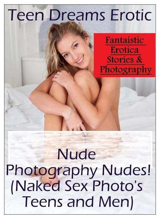 Adult Nudes: Fantaistic Erotica Stories & Photography Teen Dreams Erotic Nude Photography Nudes!(Naked Sex Photo's Teens and Men) ( Erotic Photography, Erotic Stories, Nude Photos, Naked , Lesbian, She-male, Gay, Fetish, Bondage, Sex, Erotica, Hentai, Blo