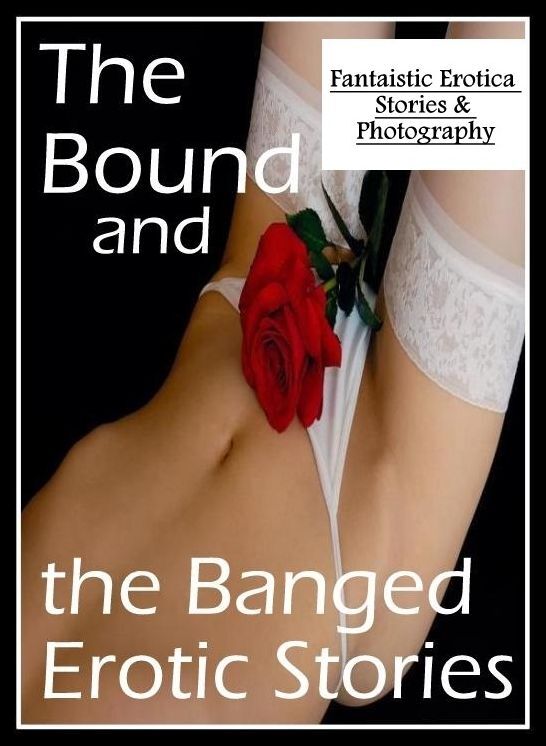 Sex: Fantaistic Erotica Stories & Photography The Bound and the Banged Erotic Stories ( Erotic Photography, Erotic Stories, Nude Photos, Naked , Lesbian, She-male, Gay, Fetish, Bondage, Sex, Erotica, Hentai, Blow Job, Three-sum , XXX)