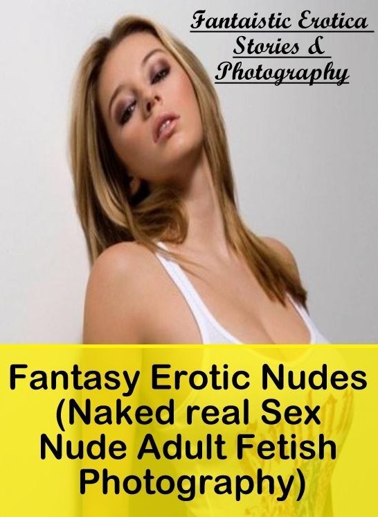 Erotica: Fantaistic Erotica Stories & Photography Fantasy Erotic Nudes (Naked real Sex Nude Adult Fetish Photography) ( Erotic Photography, Erotic Stories, Nude Photos, Naked , Lesbian, She-male, Gay, Fetish, Bondage, Sex, Erotica, Hentai, Blow Job, Three