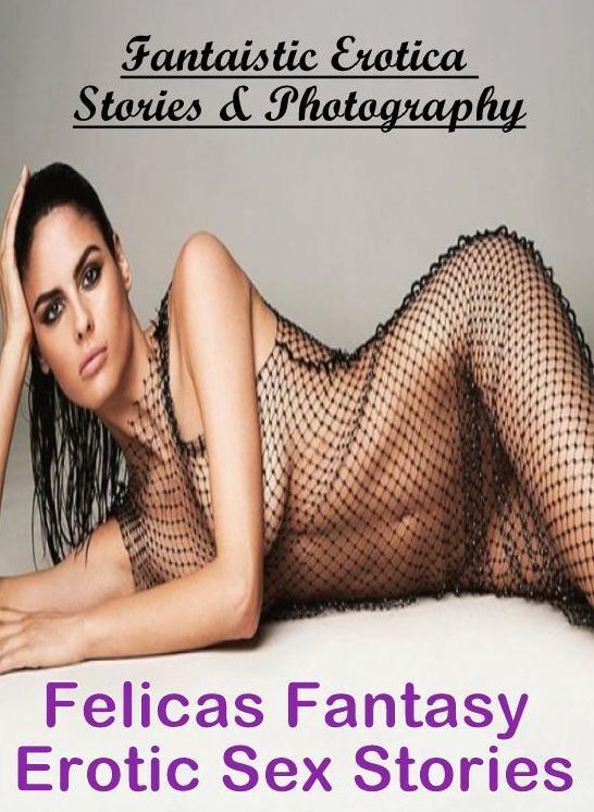 Erotic Photography: Fantaistic Erotica Stories & Photography Felicas Fantasy Erotic Sex Stories ( Erotic Photography, Erotic Stories, Nude Photos, Naked , Lesbian, She-male, Gay, Fetish, Bondage, Sex, Erotica, Hentai, Blow Job, Three-sum , XXX)