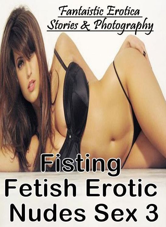 Submisive: Fantaistic Erotica Stories & Photography Fisting Fetish Erotic Nudes Sex 3 ( Erotic Photography, Erotic Stories, Nude Photos, Naked , Lesbian, She-male, Gay, Fetish, Bondage, Sex, Erotica, Hentai, Blow Job, Three-sum , XXX)