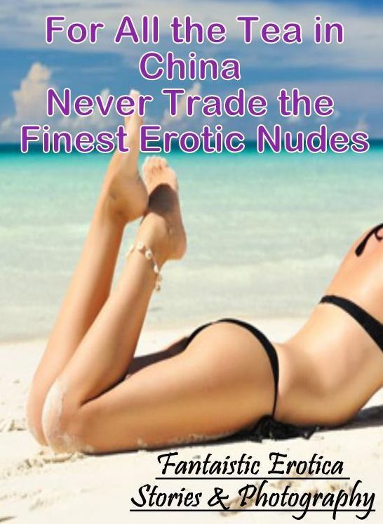 Adults Only: Fantaistic Erotica Stories & Photography For All the Tea in China Never Trade the Finest Erotic Nudes ( Erotic Photography, Erotic Stories, Nude Photos, Naked , Lesbian, She-male, Gay, Fetish, Bondage, Sex, Erotica, Hentai, Blow Job, Three-su