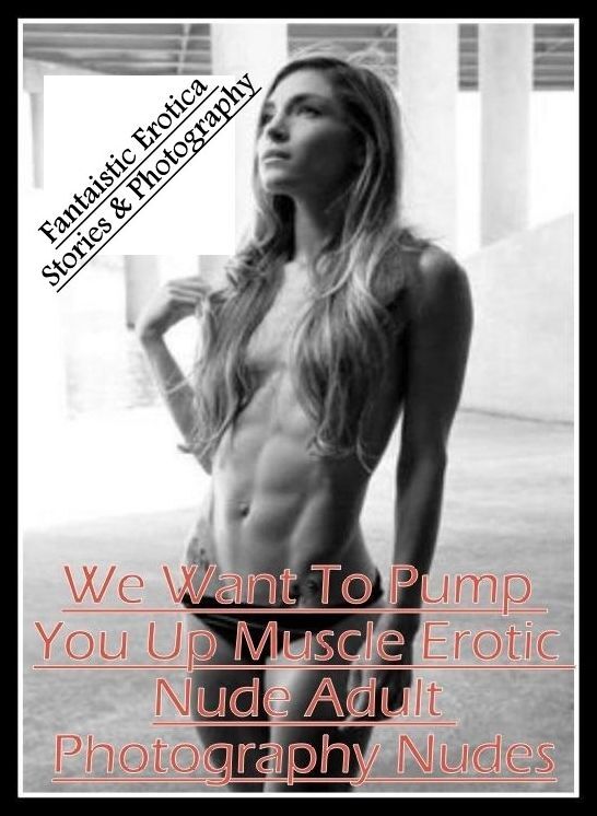 Erotic Stories: Fantaistic Erotica Stories & Photography We Want To Pump You Up Muscle Erotic Nude Adult Photography Nudes ( Erotic Photography, Erotic Stories, Nude Photos, Naked , Lesbian, She-male, Gay, Fetish, Bondage, Sex, Erotica, Hentai, Blow Job,