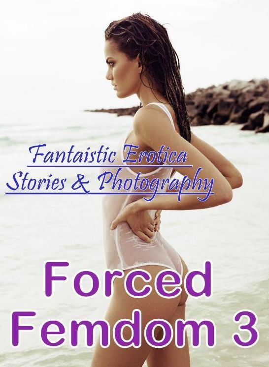 Erotic Photography: Fantaistic Erotica Stories & Photography Forced Femdom 3 ( Erotic Photography, Erotic Stories, Nude Photos, Naked , Lesbian, She-male, Gay, Fetish, Bondage, Sex, Erotica, Hentai, Blow Job, Three-sum , XXX)