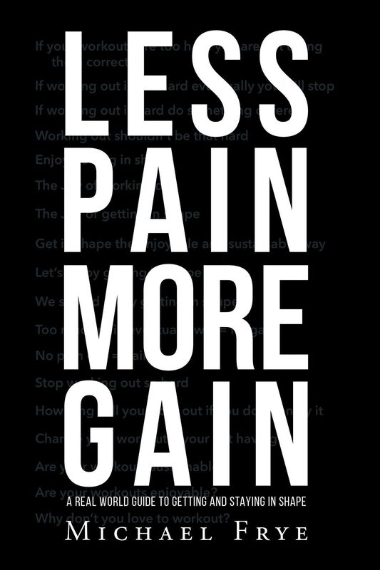LESS PAIN MORE GAIN...A REAL WORLD GUIDE TO GETTING AND STAYING IN SHAPE