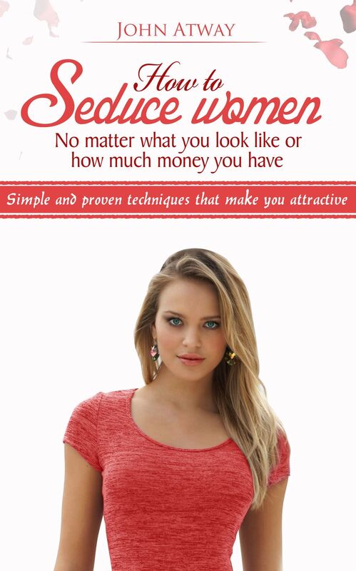 How to seduce women : No matter what you look like or how much money you have - Simple and proven techniques that make you attractive (Seduction, seducing woman, dating, attract woman, girls)