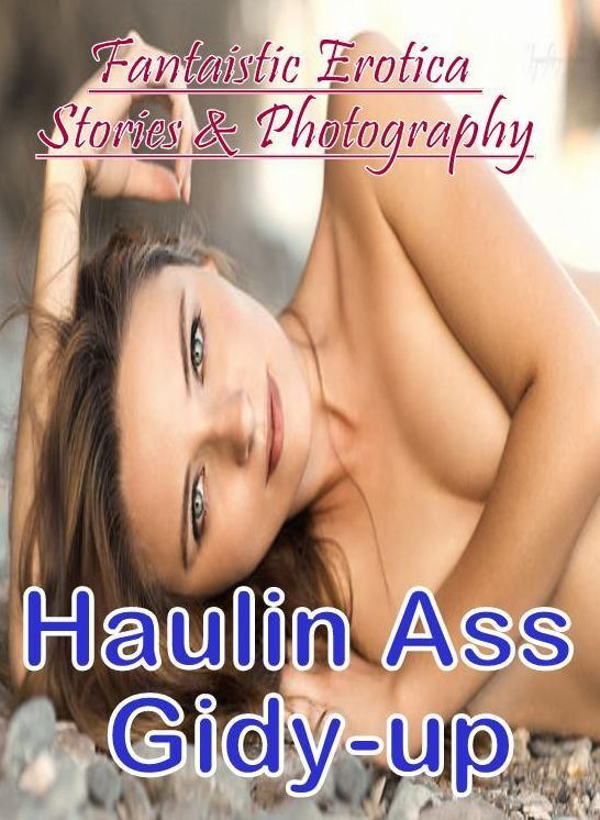 XXX: Fantaistic Erotica Stories & Photography Haulin Ass Gidy-up ( Erotic Photography, Erotic Stories, Nude Photos, Naked , Lesbian, She-male, Gay, Fetish, Bondage, Sex, Erotica, Hentai, Blow Job, Three-sum , XXX)