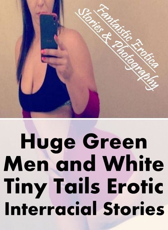 XXX: Fantaistic Erotica Stories & Photography Huge Green Men and White Tiny Tails Erotic Interracial Stories ( Erotic Photography, Erotic Stories, Nude Photos, Naked , Lesbian, She-male, Gay, Fetish, Bondage, Sex, Erotica, Hentai, Blow Job, Three-sum , XX