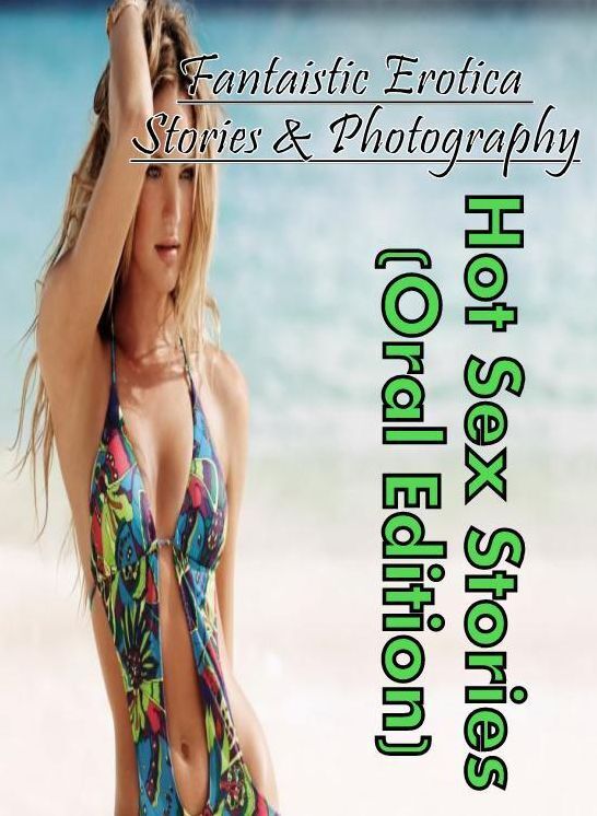 Erotica Photo: Fantaistic Erotica Stories & Photography Hot Sex Stories (Oral Edition) ( Erotic Photography, Erotic Stories, Nude Photos, Naked , Lesbian, She-male, Gay, Fetish, Bondage, Sex, Erotica, Hentai, Blow Job, Three-sum , XXX)