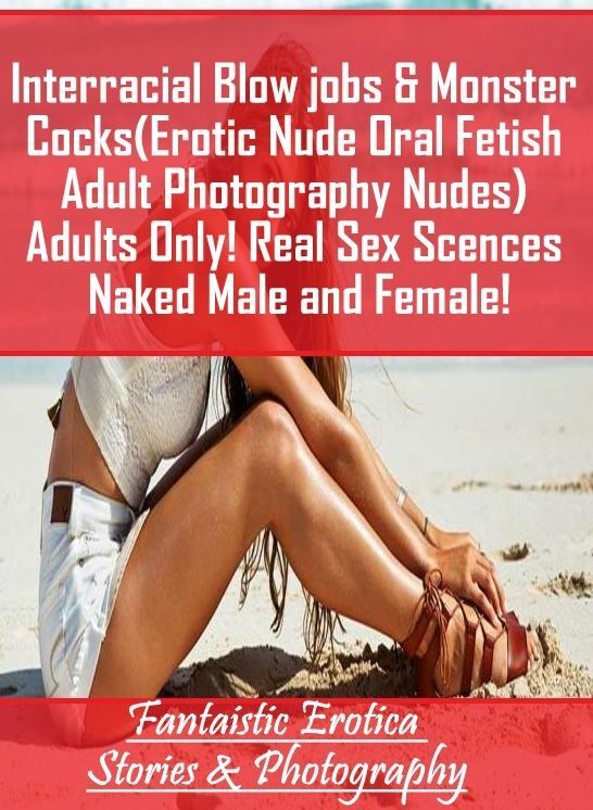Erotic Stories: Fantaistic Erotica Stories & Photography Interracial Blow jobs & Monster Cocks(Erotic Nude Oral Fetish Adult Photography Nudes) Adults Only! Real Sex Scences Naked Male and Female! ( Erotic Photography, Erotic Stories, Nude Photos, Naked ,