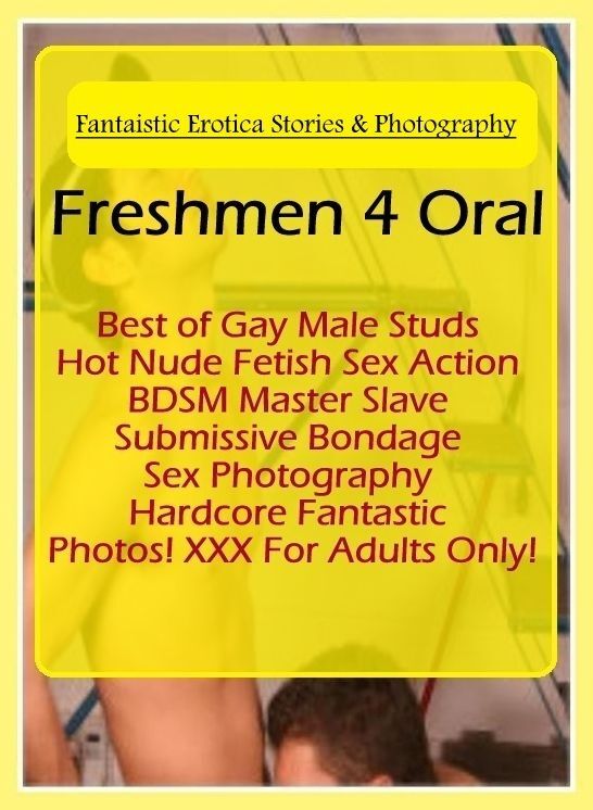 Sex: Fantaistic Erotica Stories & Photography Freshmen 4 Oral Best of Gay Male Studs Hot Nude Fetish Sex Action BDSM Master Slave Submissive Bondage Sex Photography Hardcore Fantastic Photos! XXX For Adults Only! ( Erotic Photography, Erotic Stories, Nude